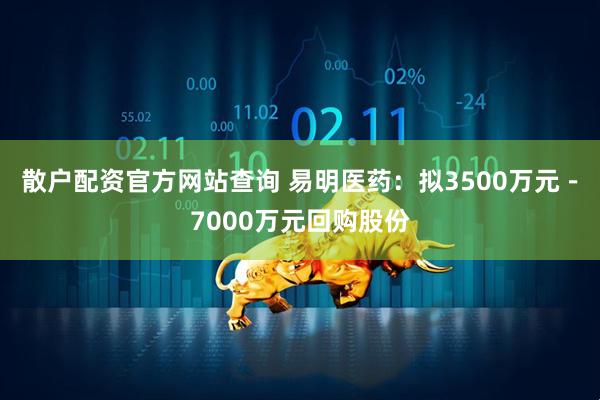 散户配资官方网站查询 易明医药：拟3500万元－7000万元回购股份