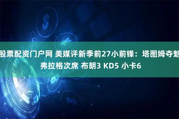 股票配资门户网 美媒评新季前27小前锋：塔图姆夺魁 弗拉格次席 布朗3 KD5 小卡6
